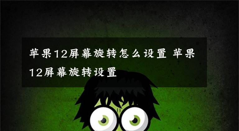 苹果12屏幕旋转怎么设置 苹果12屏幕旋转设置文章配图