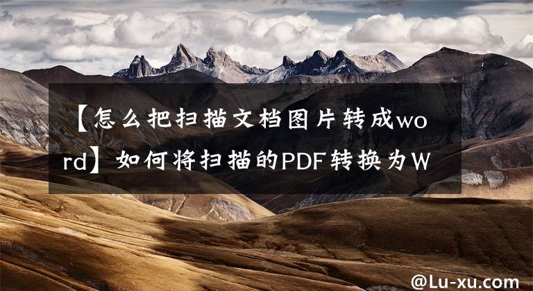 【怎么把扫描文档图片转成word】如何将扫描的PDF转换为Word文档的文本版本？文章配图