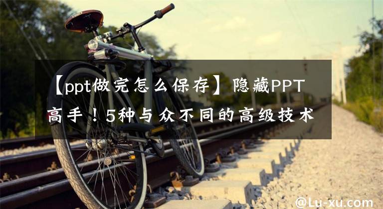 【ppt做完怎么保存】隐藏PPT高手！5种与众不同的高级技术使PPT更加精细文章配图