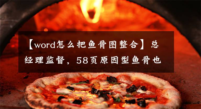 【word怎么把鱼骨图整合】总经理监督，58页原因型鱼骨也可以共享模板、编辑修改、实用文章配图