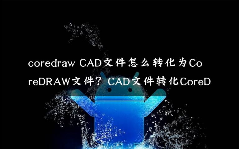 coredraw CAD文件怎么转化为CoreDRAW文件？CAD文件转化CoreDRAW文件方法文章配图