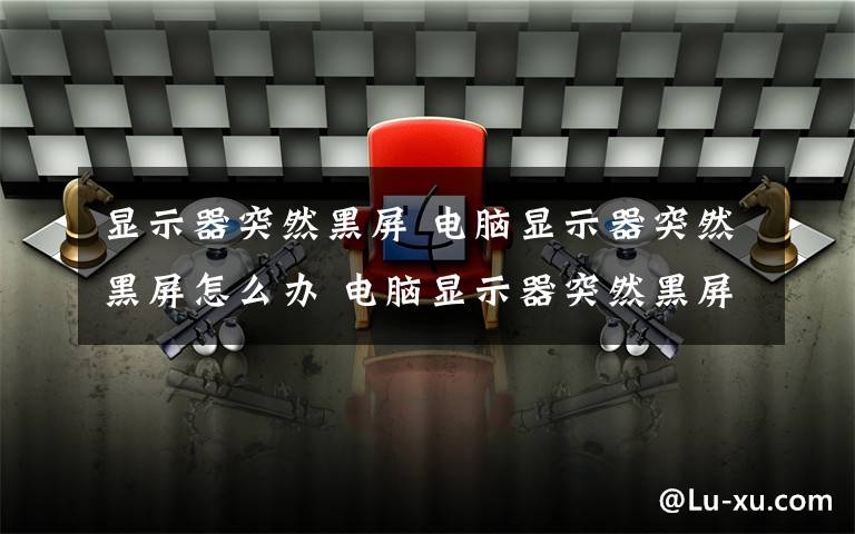 显示器突然黑屏 电脑显示器突然黑屏怎么办 电脑显示器突然黑屏解决方法文章配图