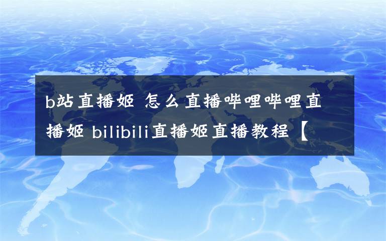 b站直播姬 怎么直播哔哩哔哩直播姬 bilibili直播姬直播教程【详细介绍】