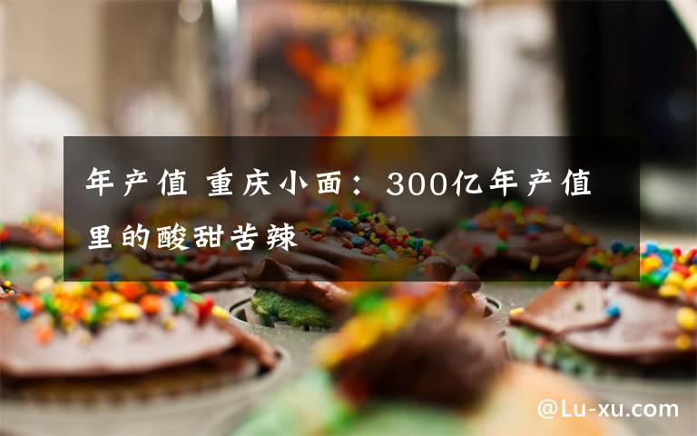 年产值 重庆小面：300亿年产值里的酸甜苦辣文章配图