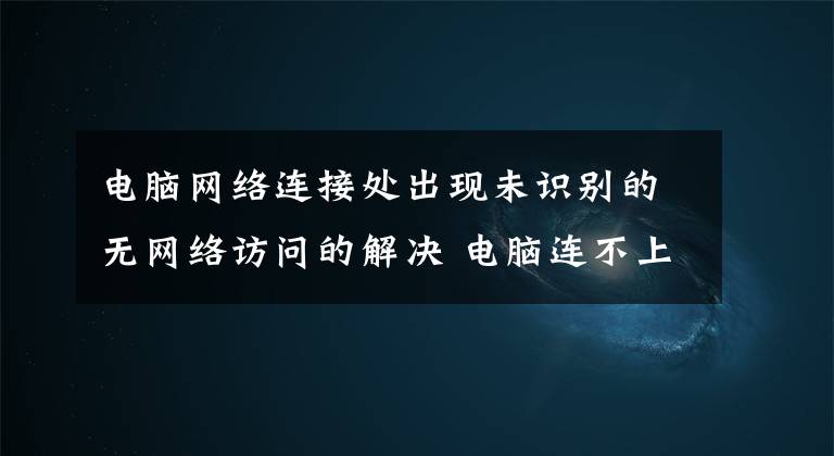 电脑网络连接处出现未识别的无网络访问的解决 电脑连不上网未识别网络怎么回事文章配图
