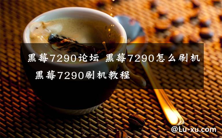 黑莓7290论坛 黑莓7290怎么刷机  黑莓7290刷机教程文章配图