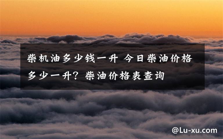 柴机油多少钱一升 今日柴油价格多少一升？柴油价格表查询文章配图