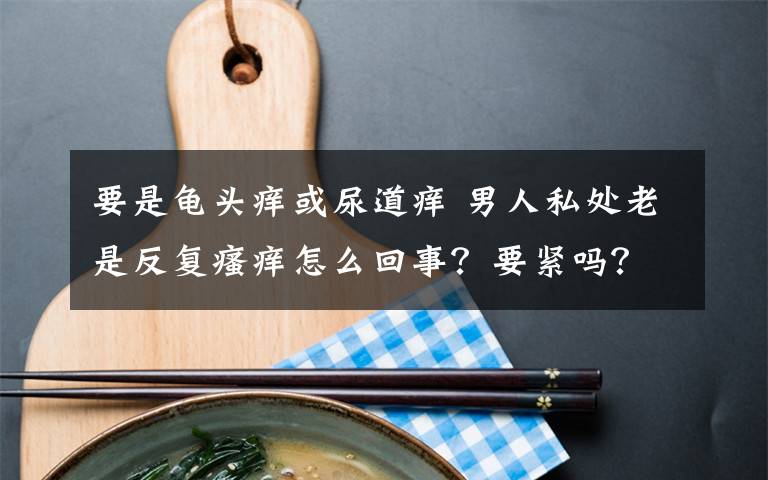 要是龟头痒或尿道痒 男人私处老是反复瘙痒怎么回事？要紧吗？文章配图