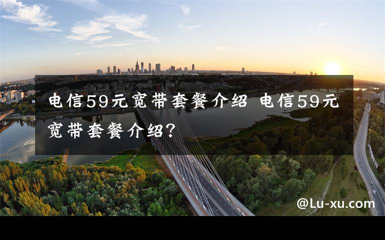 电信59元宽带套餐介绍 电信59元宽带套餐介绍？文章配图
