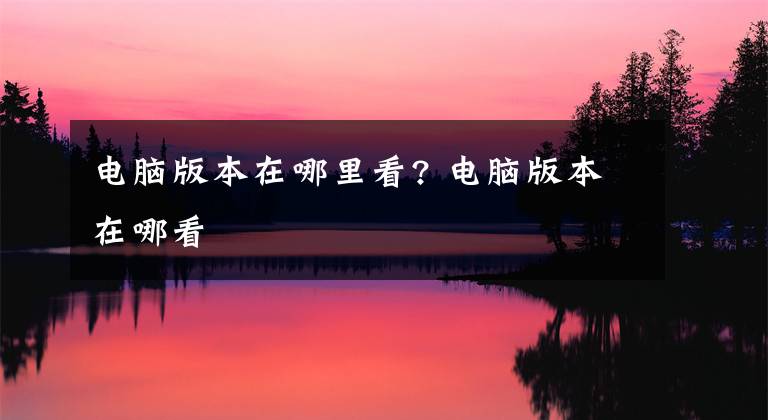 电脑版本在哪里看? 电脑版本在哪看文章配图