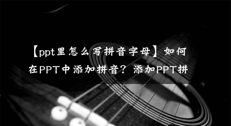 【ppt里怎么写拼音字母】如何在PPT中添加拼音？添加PPT拼音的方法文章配图
