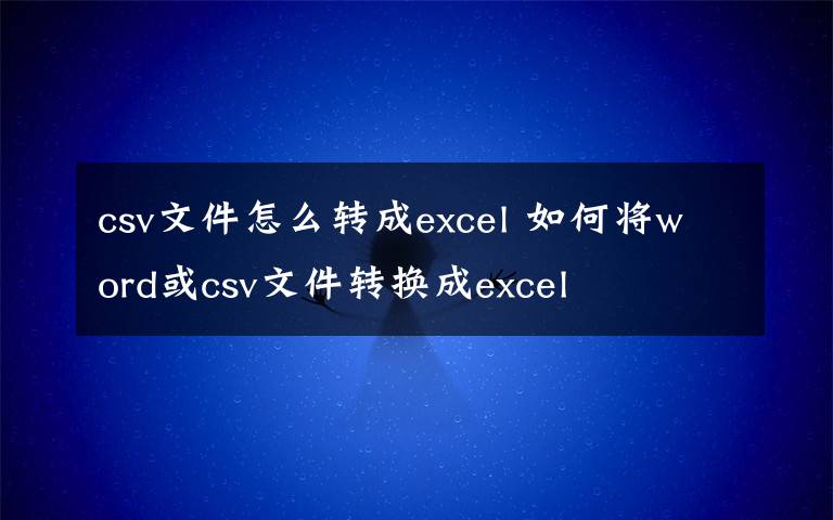 csv文件怎么转成excel 如何将word或csv文件转换成excel文章配图