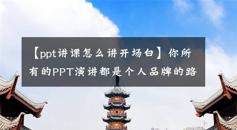 【ppt讲课怎么讲开场白】你所有的PPT演讲都是个人品牌的路演。你准备好了吗？文章配图
