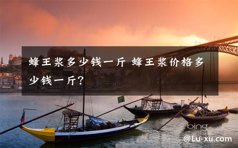 蜂王浆多少钱一斤 蜂王浆价格多少钱一斤？文章配图