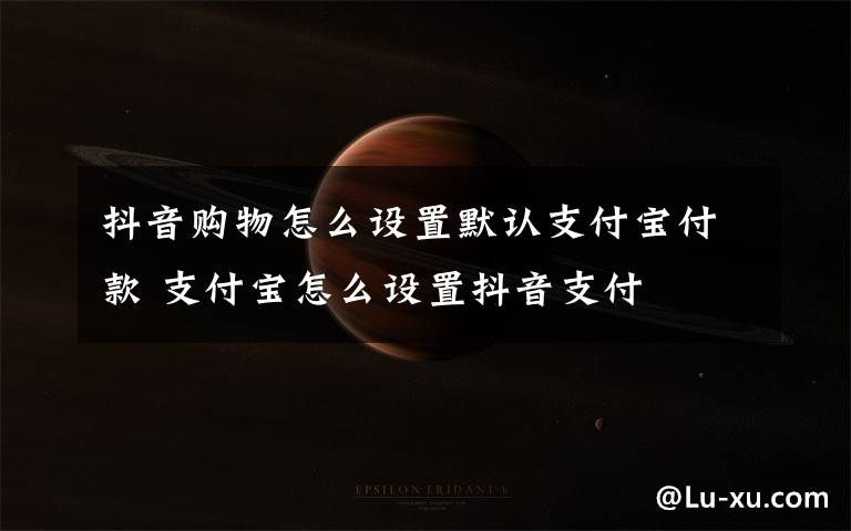 抖音购物怎么设置默认支付宝付款 支付宝怎么设置抖音支付文章配图