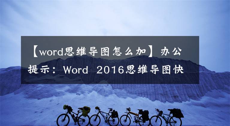 【word思维导图怎么加】办公提示：Word 2016思维导图快速制作文章配图