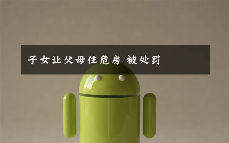 子女让父母住危房 被处罚文章配图