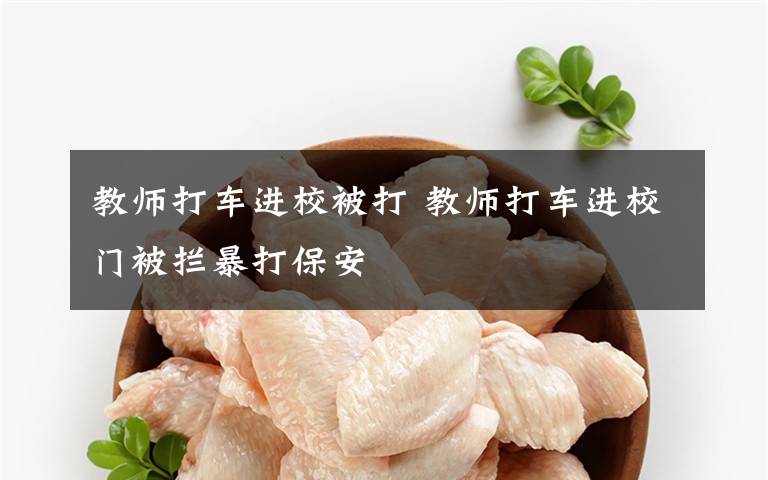 教师打车进校被打 教师打车进校门被拦暴打保安文章配图