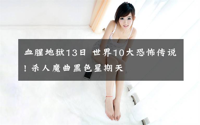 血腥地狱13日 世界10大恐怖传说! 杀人魔曲黑色星期天文章配图