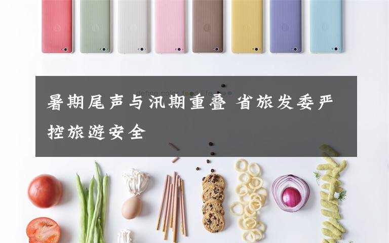 暑期尾声与汛期重叠 省旅发委严控旅游安全文章配图