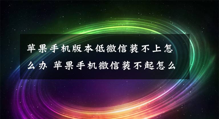 苹果手机版本低微信装不上怎么办 苹果手机微信装不起怎么办文章配图