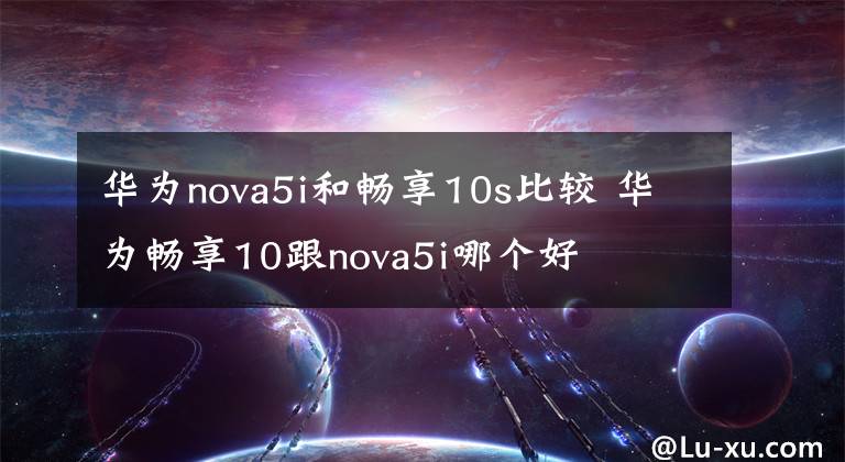 华为nova5i和畅享10s比较 华为畅享10跟nova5i哪个好
