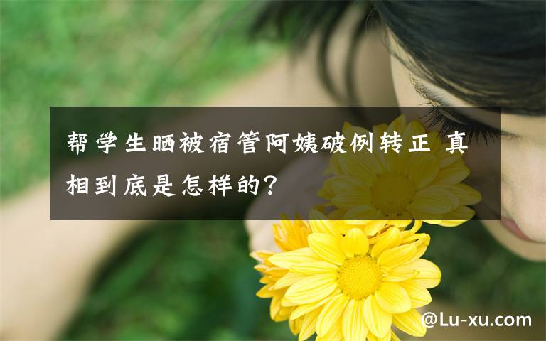 帮学生晒被宿管阿姨破例转正 真相到底是怎样的？文章配图