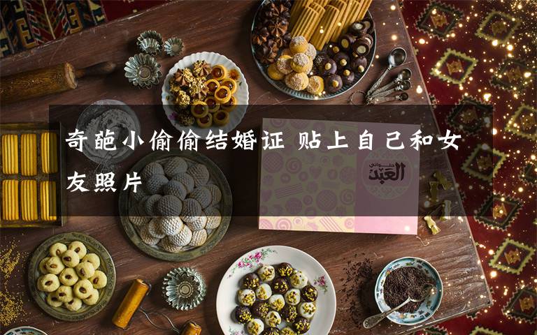 奇葩小偷偷结婚证 贴上自己和女友照片文章配图