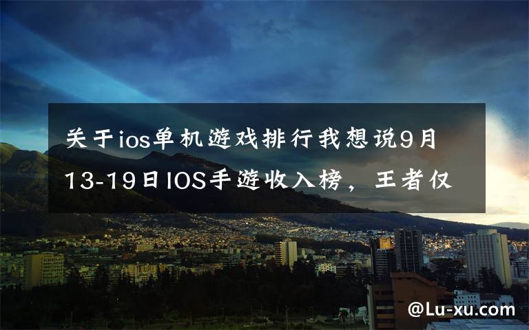 关于ios单机游戏排行我想说9月13-19日IOS手游收入榜，王者仅排名第三？网易新作登顶