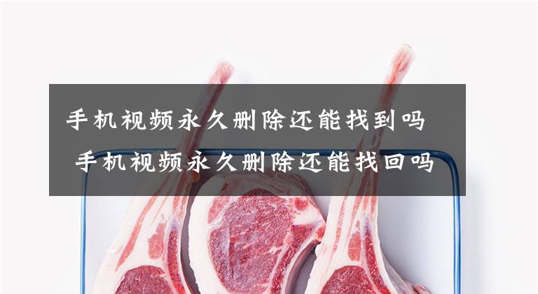 手机视频永久删除还能找到吗 手机视频永久删除还能找回吗文章配图
