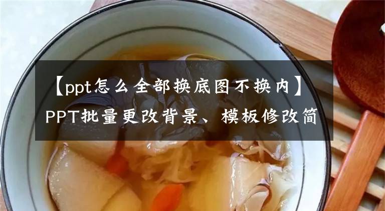 【ppt怎么全部换底图不换内】PPT批量更改背景、模板修改简单方便。文章配图