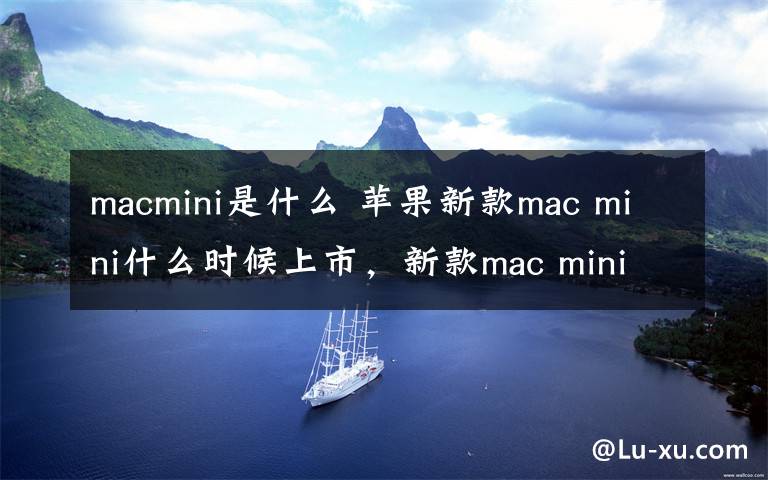 macmini是什么 苹果新款mac mini什么时候上市，新款mac mini售价及开售时间爆料文章配图
