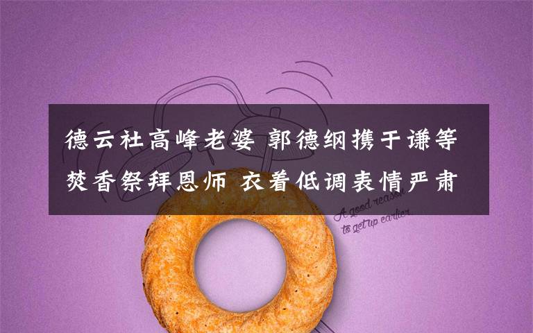 德云社高峰老婆 郭德纲携于谦等焚香祭拜恩师 衣着低调表情严肃文章配图