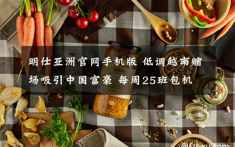 明仕亚洲官网手机版 低调越南赌场吸引中国富豪 每周25班包机文章配图