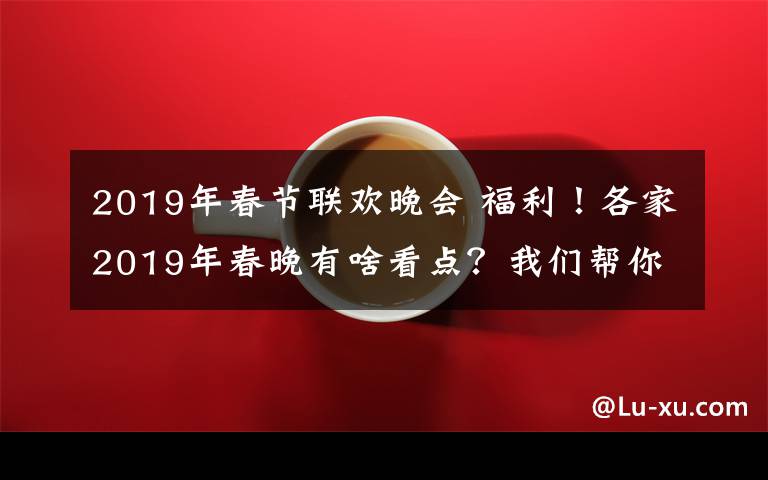 2019年春节联欢晚会 福利！各家2019年春晚有啥看点？我们帮你“盘”一下……文章配图