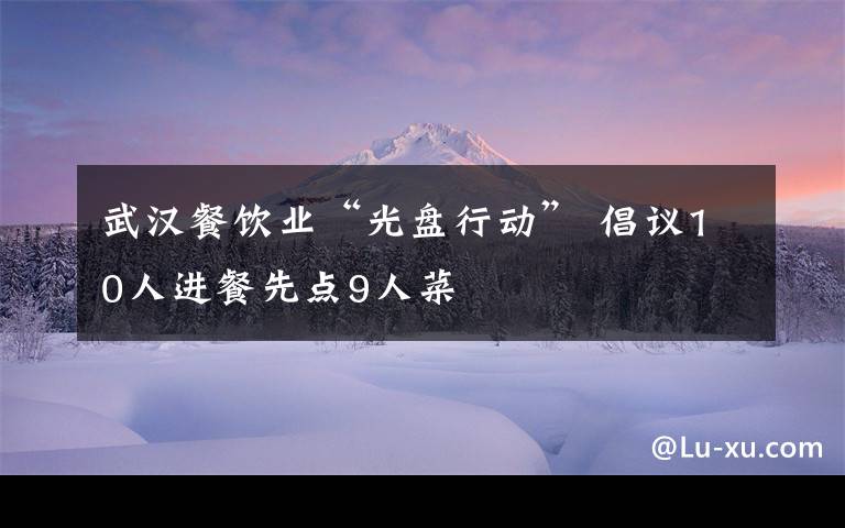 武汉餐饮业“光盘行动” 倡议10人进餐先点9人菜