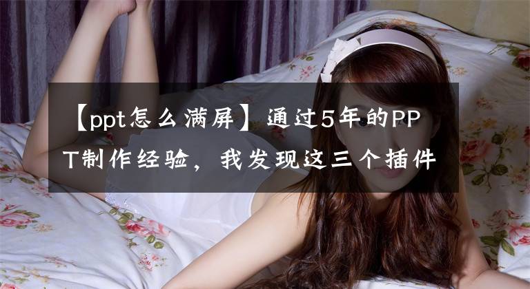 【ppt怎么满屏】通过5年的PPT制作经验，我发现这三个插件是最好的。文章配图