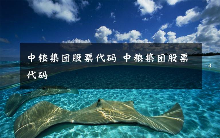 中粮集团股票代码 中粮集团股票代码文章配图
