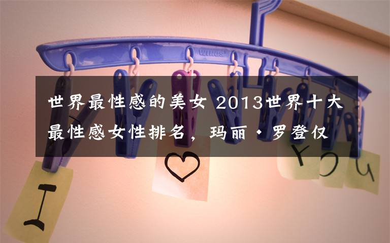 世界最性感的美女 2013世界十大最性感女性排名，玛丽·罗登仅排第9位文章配图
