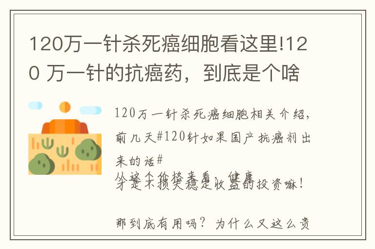 120万一针杀死癌细胞看这里!120 万一针的抗癌药，到底是个啥东西？有啥作用？凭啥这么贵呢？