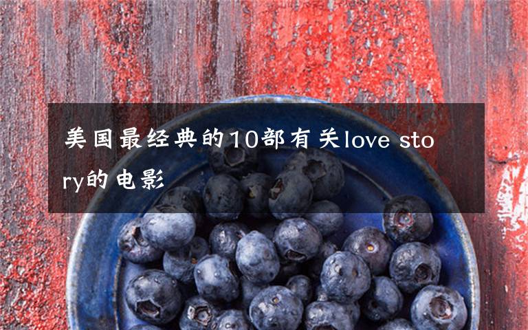 美国最经典的10部有关love story的电影