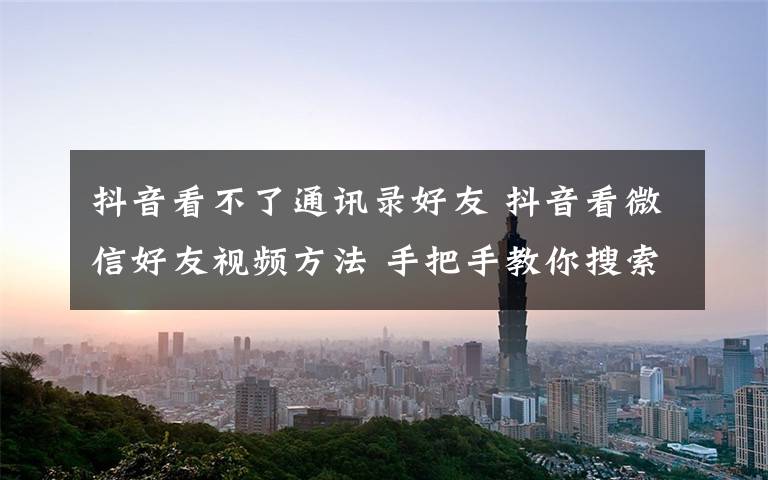 抖音看不了通讯录好友 抖音看微信好友视频方法 手把手教你搜索id添加好友文章配图