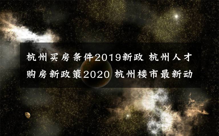 杭州买房条件2019新政 杭州人才购房新政策2020 杭州楼市最新动态文章配图