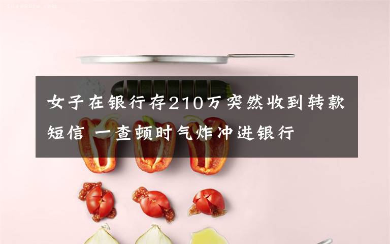 女子在银行存210万突然收到转款短信 一查顿时气炸冲进银行文章配图