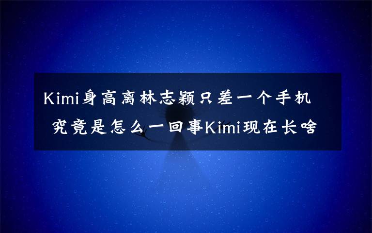 Kimi身高离林志颖只差一个手机 究竟是怎么一回事Kimi现在长啥样文章配图