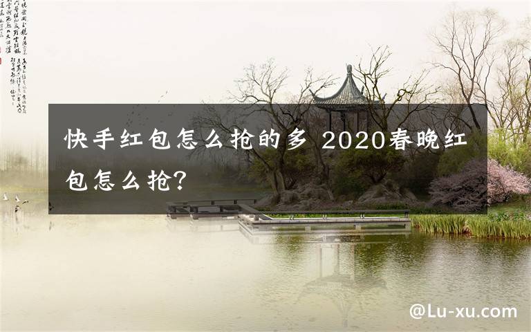 快手红包怎么抢的多 2020春晚红包怎么抢？文章配图