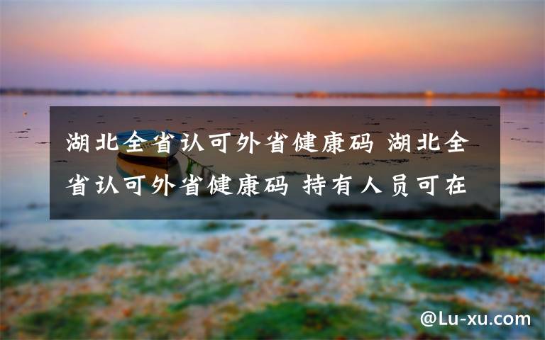 湖北全省认可外省健康码 湖北全省认可外省健康码 持有人员可在湖北境内通行