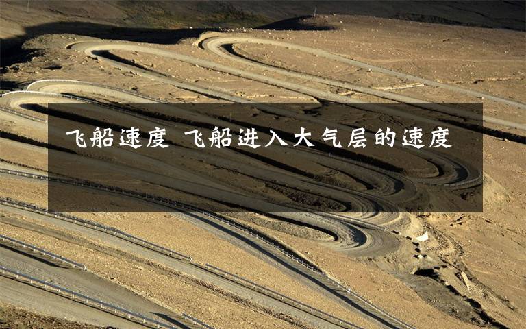 飞船速度 飞船进入大气层的速度文章配图