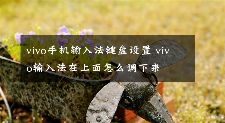 vivo手机输入法键盘设置 vivo输入法在上面怎么调下来