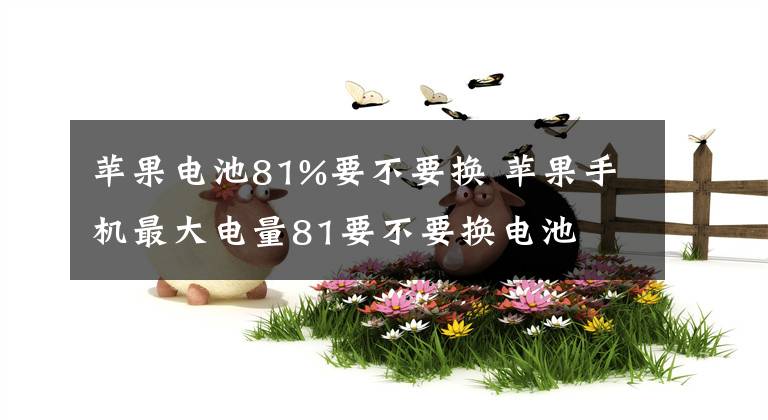 苹果电池81%要不要换 苹果手机最大电量81要不要换电池文章配图